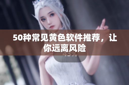 50种常见黄色软件推荐，让你远离风险
