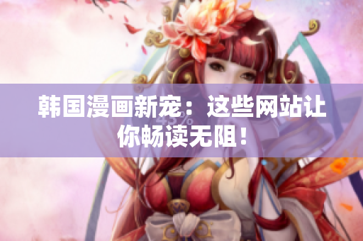 韩国漫画新宠：这些网站让你畅读无阻！