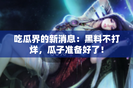 吃瓜界的新消息：黑料不打烊，瓜子准备好了！