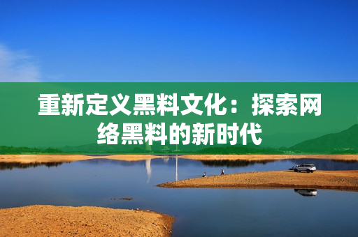 重新定义黑料文化：探索网络黑料的新时代