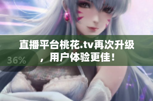 直播平台桃花.tv再次升级，用户体验更佳！