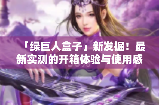 「绿巨人盒子」新发掘！最新实测的开箱体验与使用感受！