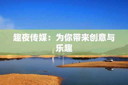 趣夜传媒：为你带来创意与乐趣