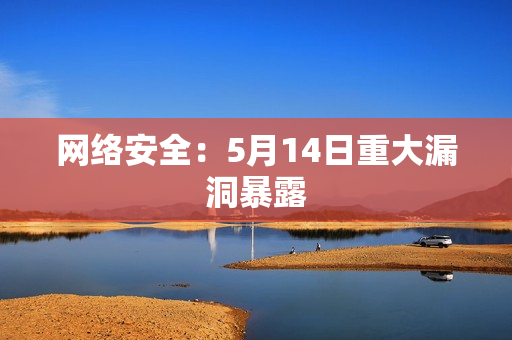 网络安全：5月14日重大漏洞暴露