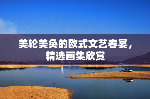 美轮美奂的欧式文艺春宴，精选画集欣赏