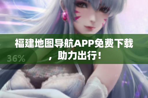福建地图导航APP免费下载，助力出行！