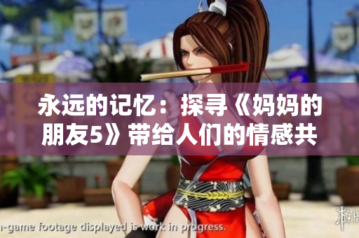 永远的记忆：探寻《妈妈的朋友5》带给人们的情感共鸣