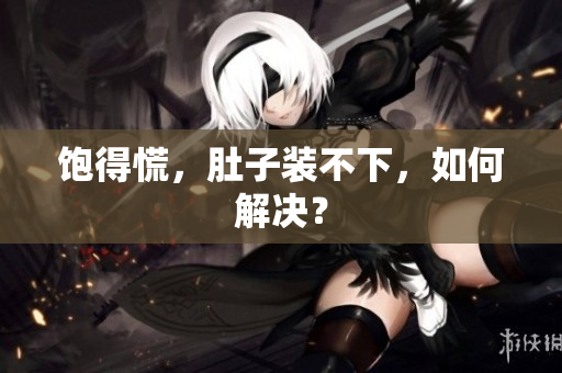 饱得慌，肚子装不下，如何解决？