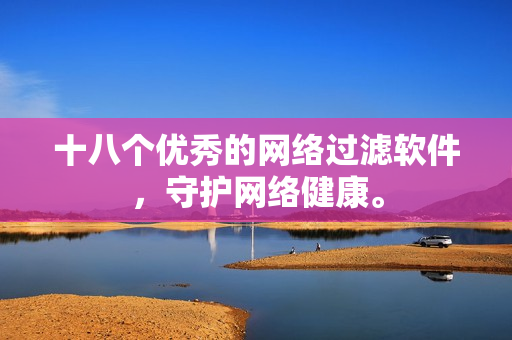 十八个优秀的网络过滤软件，守护网络健康。