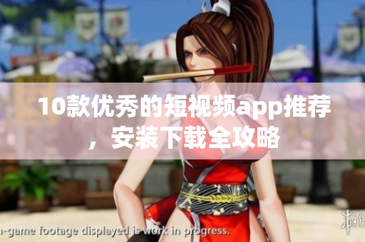 10款优秀的短视频app推荐，安装下载全攻略