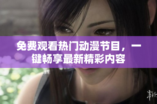 免费观看热门动漫节目，一键畅享最新精彩内容