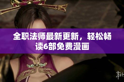 全职法师最新更新，轻松畅读6部免费漫画