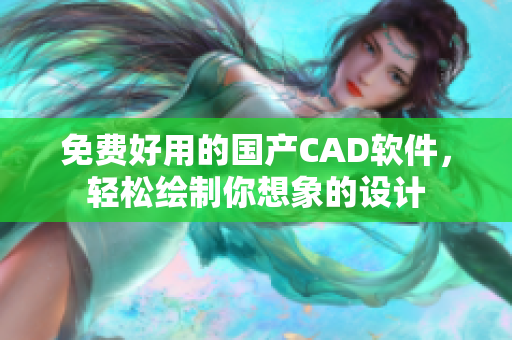 免费好用的国产CAD软件，轻松绘制你想象的设计