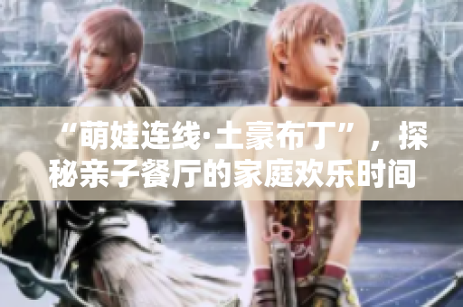 “萌娃连线·土豪布丁”，探秘亲子餐厅的家庭欢乐时间