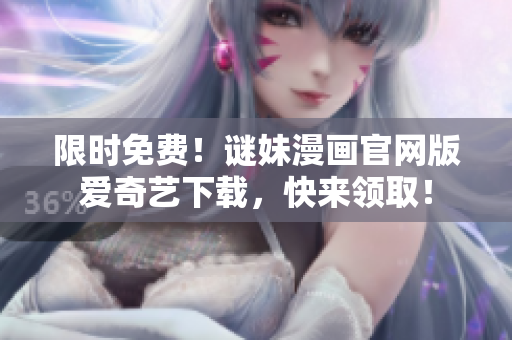 限时免费！谜妹漫画官网版爱奇艺下载，快来领取！