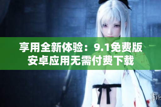 享用全新体验：9.1免费版安卓应用无需付费下载