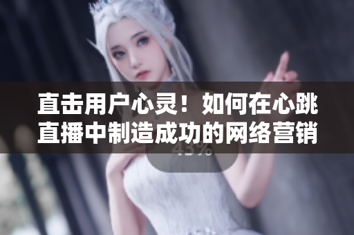 直击用户心灵！如何在心跳直播中制造成功的网络营销？