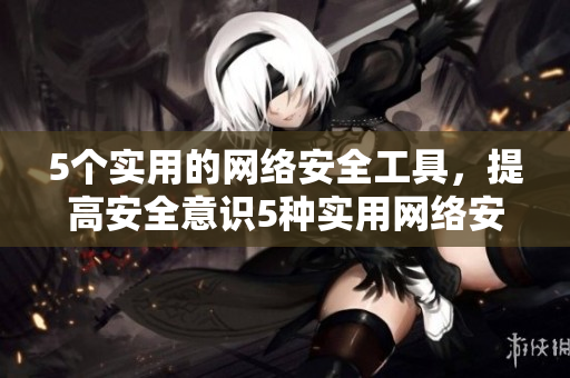 5个实用的网络安全工具，提高安全意识5种实用网络安全工具，帮你提升网络安全知识