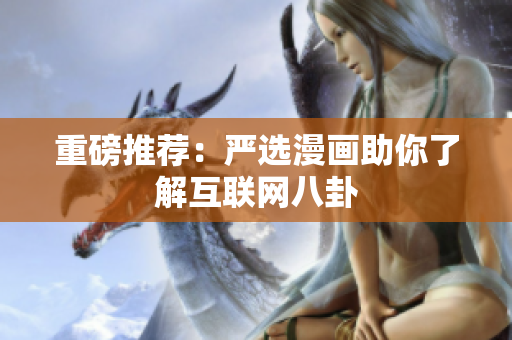 重磅推荐：严选漫画助你了解互联网八卦