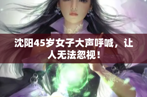 沈阳45岁女子大声呼喊，让人无法忽视！