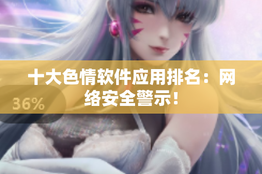 十大色情软件应用排名：网络安全警示！