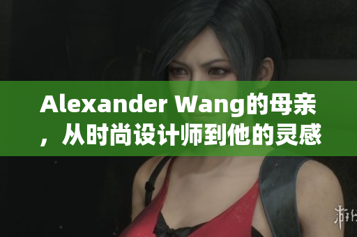 Alexander Wang的母亲，从时尚设计师到他的灵感启示者