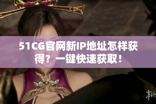 51CG官网新IP地址怎样获得？一键快速获取！
