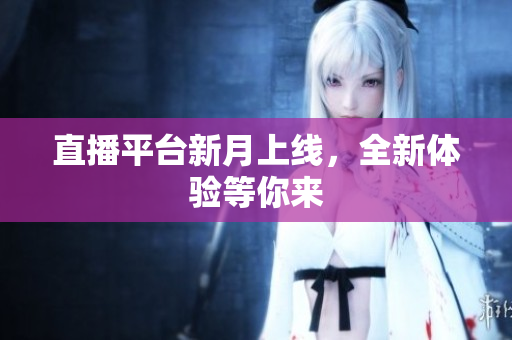 直播平台新月上线，全新体验等你来