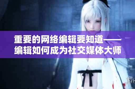 重要的网络编辑要知道——编辑如何成为社交媒体大师