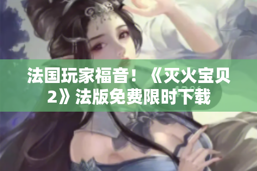 法国玩家福音！《灭火宝贝2》法版免费限时下载