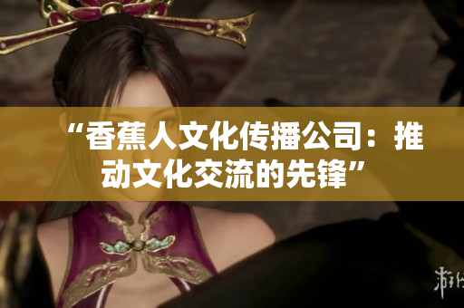 “香蕉人文化传播公司：推动文化交流的先锋”