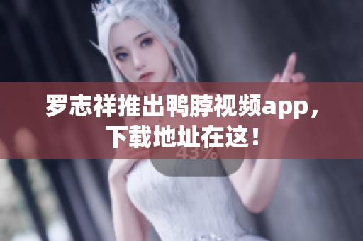 罗志祥推出鸭脖视频app，下载地址在这！