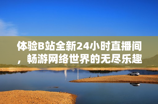 体验B站全新24小时直播间，畅游网络世界的无尽乐趣！