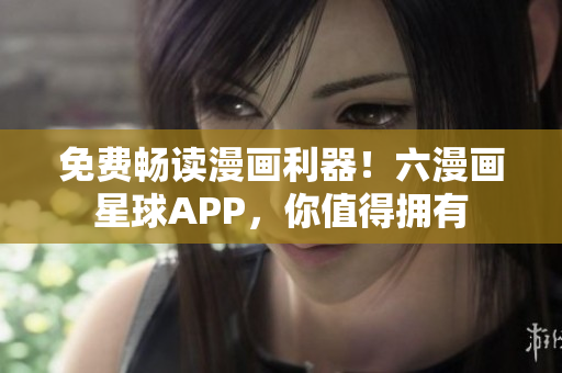 免费畅读漫画利器！六漫画星球APP，你值得拥有