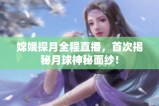 嫦娥探月全程直播，首次揭秘月球神秘面纱！