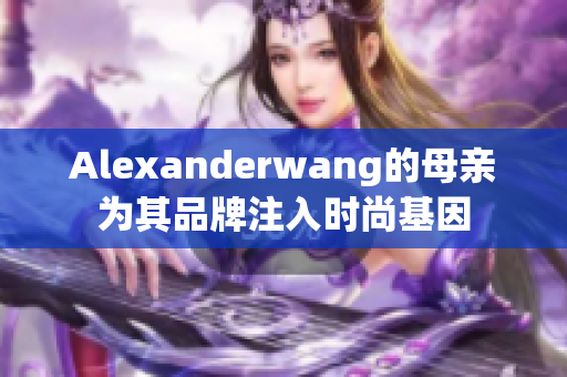 Alexanderwang的母亲为其品牌注入时尚基因