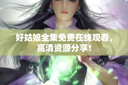好姑娘全集免费在线观看，高清资源分享！