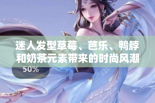 迷人发型草莓、芭乐、鸭脖和奶茶元素带来的时尚风潮