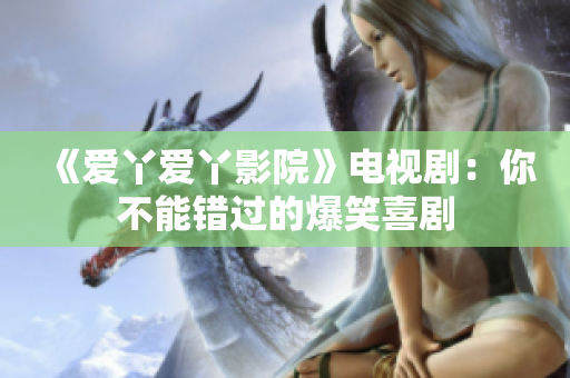 《爱丫爱丫影院》电视剧：你不能错过的爆笑喜剧