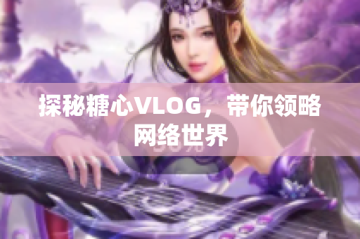 探秘糖心VLOG，带你领略网络世界