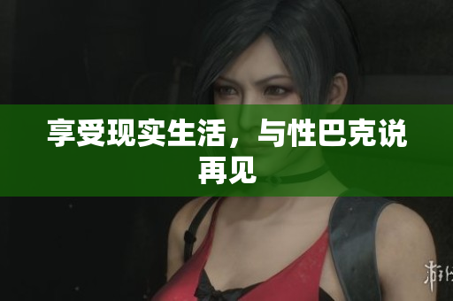 享受现实生活，与性巴克说再见