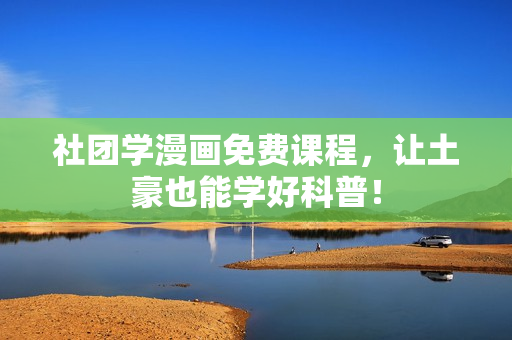 社团学漫画免费课程，让土豪也能学好科普！