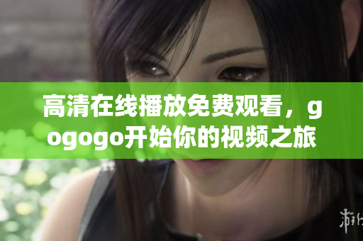 高清在线播放免费观看，gogogo开始你的视频之旅