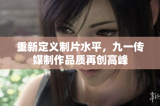 重新定义制片水平，九一传媒制作品质再创高峰