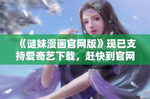 《谜妹漫画官网版》现已支持爱奇艺下载，赶快到官网体验吧！
