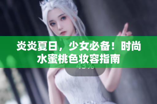 炎炎夏日，少女必备！时尚水蜜桃色妆容指南