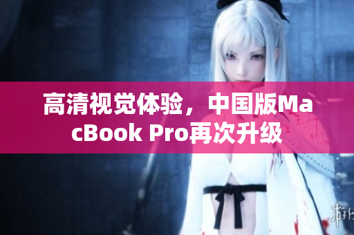 高清视觉体验，中国版MacBook Pro再次升级