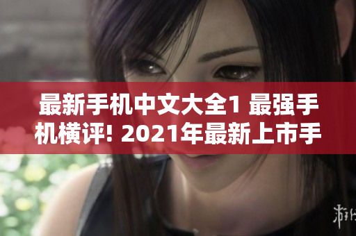 最新手机中文大全1 最强手机横评! 2021年最新上市手机全家福
