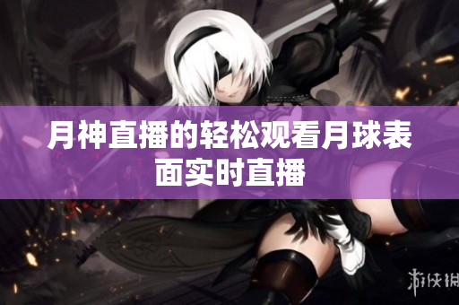月神直播的轻松观看月球表面实时直播