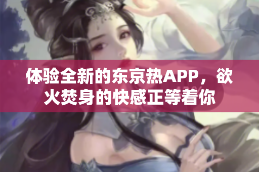 体验全新的东京热APP，欲火焚身的快感正等着你